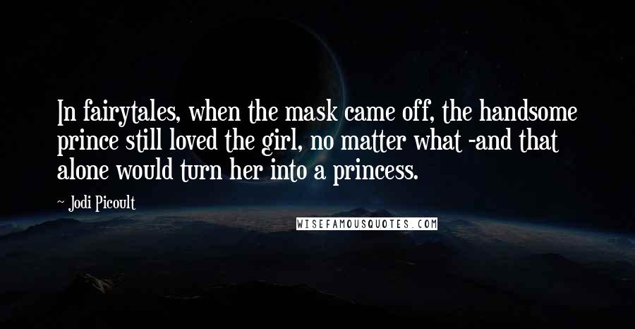 Jodi Picoult Quotes: In fairytales, when the mask came off, the handsome prince still loved the girl, no matter what -and that alone would turn her into a princess.
