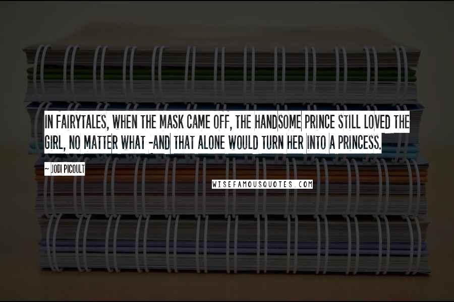 Jodi Picoult Quotes: In fairytales, when the mask came off, the handsome prince still loved the girl, no matter what -and that alone would turn her into a princess.