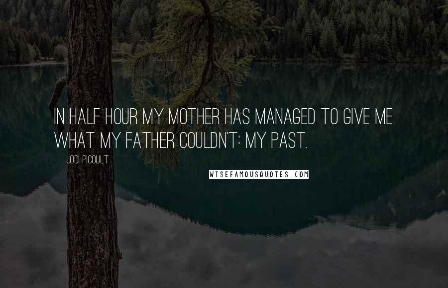 Jodi Picoult Quotes: In half hour my mother has managed to give me what my father couldn't: my past.