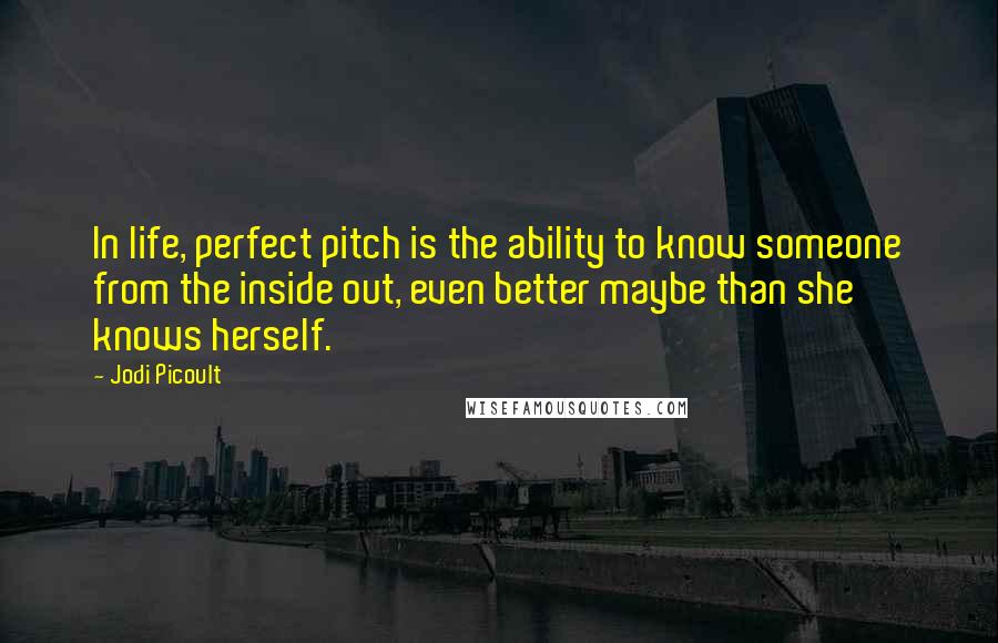 Jodi Picoult Quotes: In life, perfect pitch is the ability to know someone from the inside out, even better maybe than she knows herself.