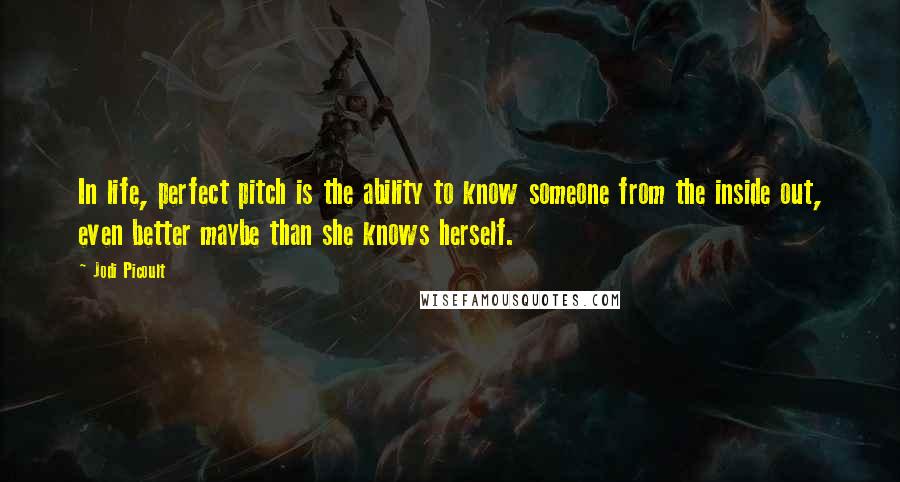 Jodi Picoult Quotes: In life, perfect pitch is the ability to know someone from the inside out, even better maybe than she knows herself.