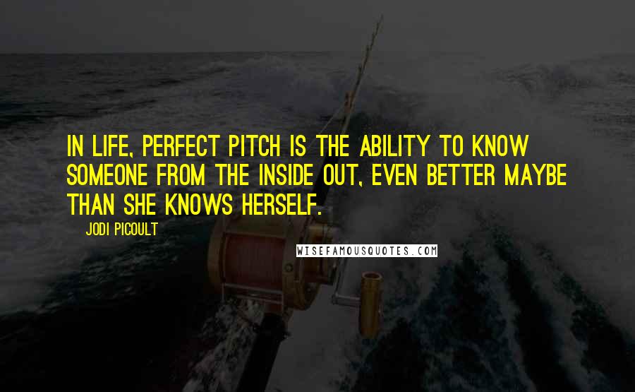 Jodi Picoult Quotes: In life, perfect pitch is the ability to know someone from the inside out, even better maybe than she knows herself.