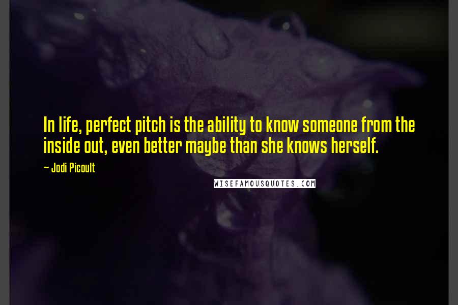 Jodi Picoult Quotes: In life, perfect pitch is the ability to know someone from the inside out, even better maybe than she knows herself.