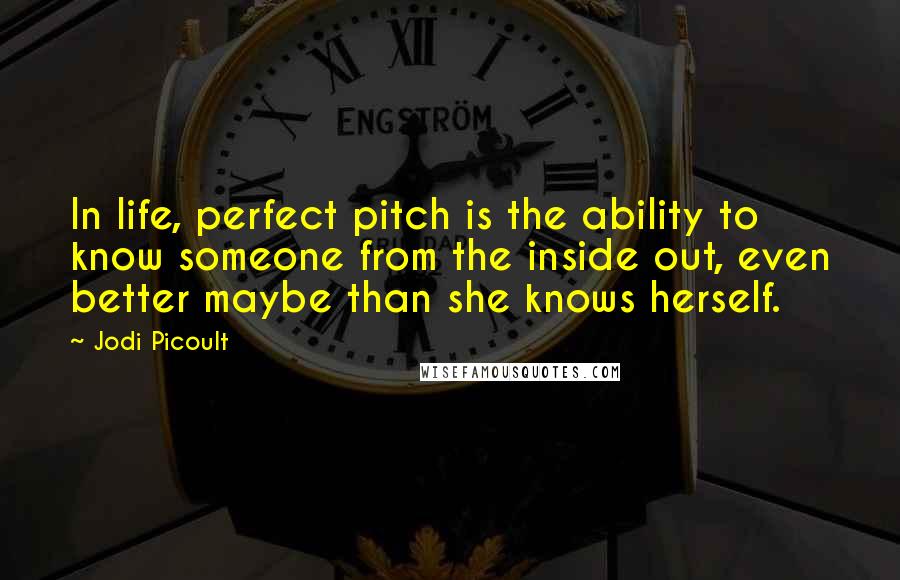 Jodi Picoult Quotes: In life, perfect pitch is the ability to know someone from the inside out, even better maybe than she knows herself.