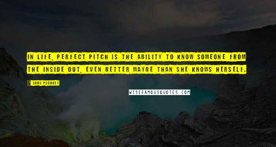 Jodi Picoult Quotes: In life, perfect pitch is the ability to know someone from the inside out, even better maybe than she knows herself.