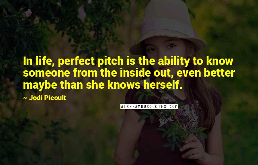 Jodi Picoult Quotes: In life, perfect pitch is the ability to know someone from the inside out, even better maybe than she knows herself.