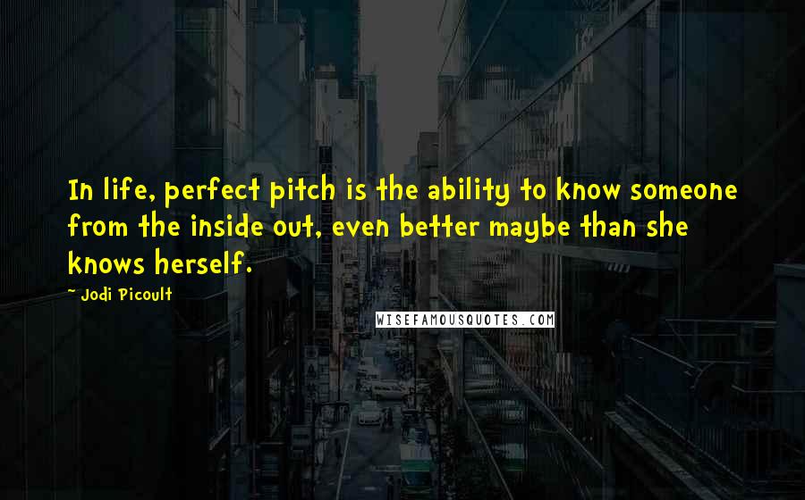 Jodi Picoult Quotes: In life, perfect pitch is the ability to know someone from the inside out, even better maybe than she knows herself.