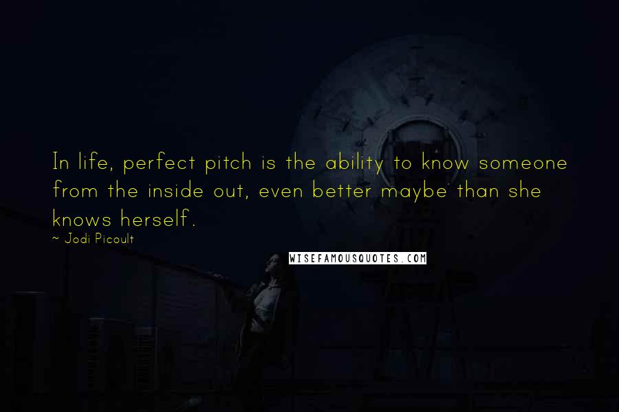 Jodi Picoult Quotes: In life, perfect pitch is the ability to know someone from the inside out, even better maybe than she knows herself.