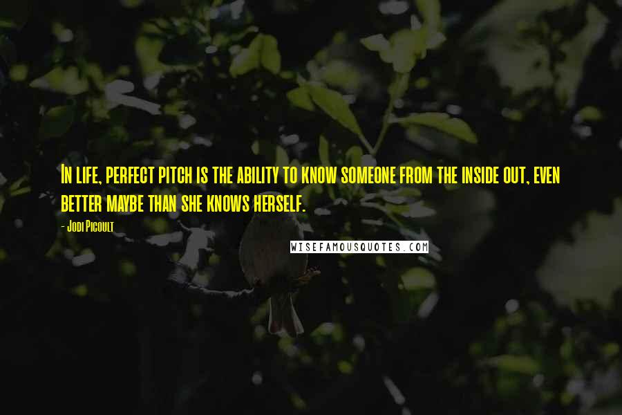 Jodi Picoult Quotes: In life, perfect pitch is the ability to know someone from the inside out, even better maybe than she knows herself.