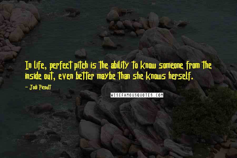 Jodi Picoult Quotes: In life, perfect pitch is the ability to know someone from the inside out, even better maybe than she knows herself.