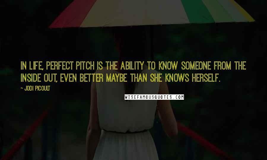 Jodi Picoult Quotes: In life, perfect pitch is the ability to know someone from the inside out, even better maybe than she knows herself.