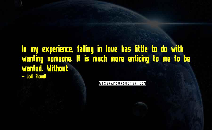 Jodi Picoult Quotes: In my experience, falling in love has little to do with wanting someone. It is much more enticing to me to be wanted. Without