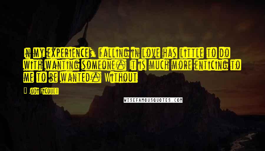 Jodi Picoult Quotes: In my experience, falling in love has little to do with wanting someone. It is much more enticing to me to be wanted. Without