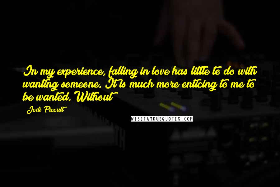 Jodi Picoult Quotes: In my experience, falling in love has little to do with wanting someone. It is much more enticing to me to be wanted. Without