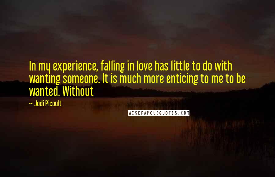 Jodi Picoult Quotes: In my experience, falling in love has little to do with wanting someone. It is much more enticing to me to be wanted. Without