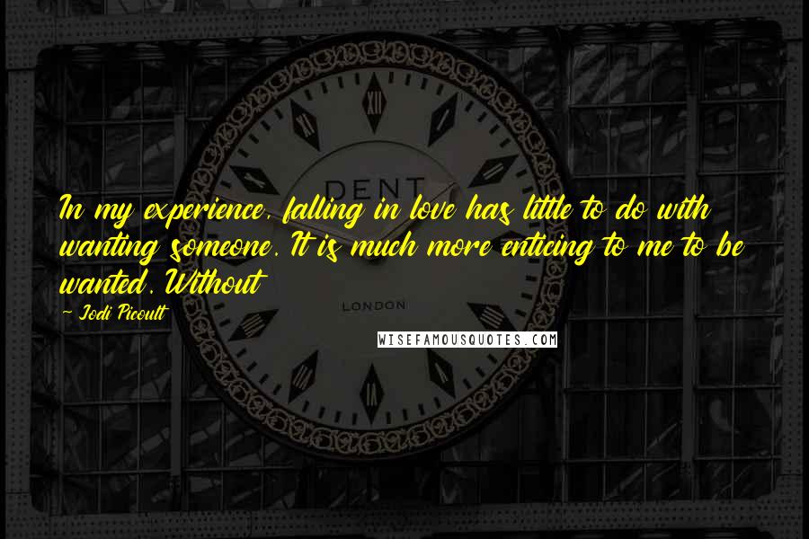 Jodi Picoult Quotes: In my experience, falling in love has little to do with wanting someone. It is much more enticing to me to be wanted. Without