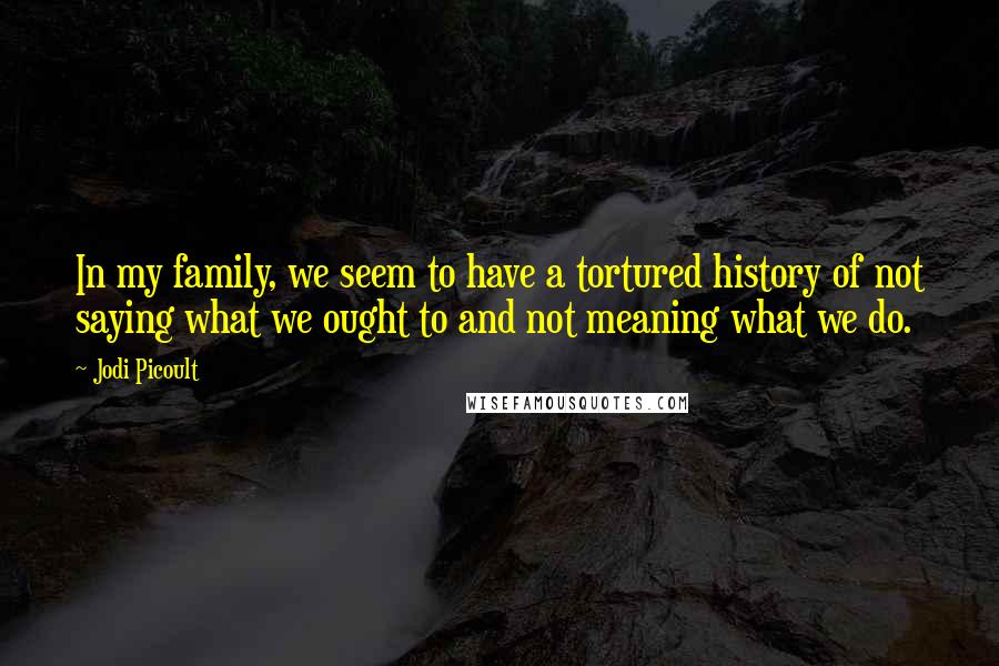 Jodi Picoult Quotes: In my family, we seem to have a tortured history of not saying what we ought to and not meaning what we do.