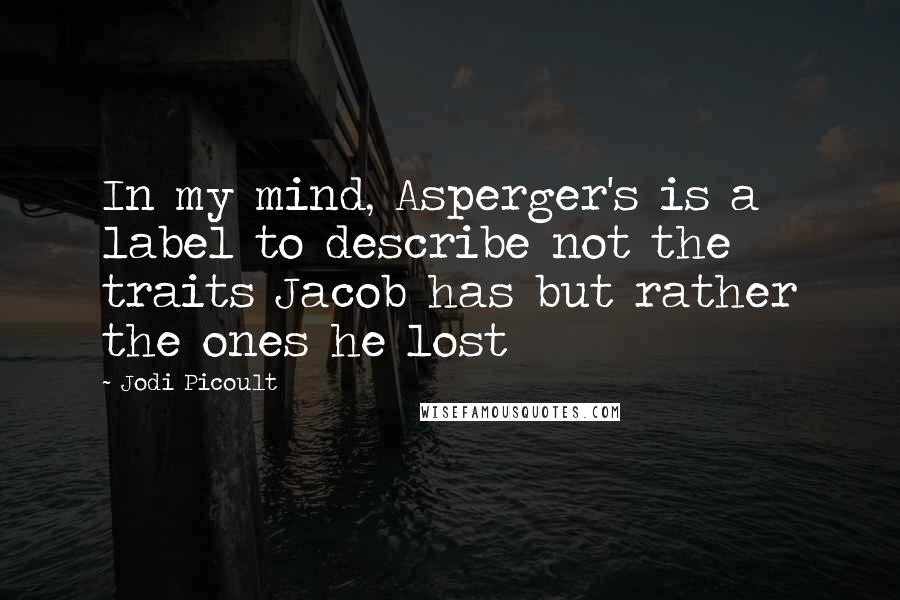 Jodi Picoult Quotes: In my mind, Asperger's is a label to describe not the traits Jacob has but rather the ones he lost