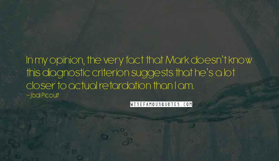 Jodi Picoult Quotes: In my opinion, the very fact that Mark doesn't know this diagnostic criterion suggests that he's a lot closer to actual retardation than I am.