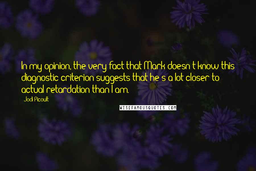 Jodi Picoult Quotes: In my opinion, the very fact that Mark doesn't know this diagnostic criterion suggests that he's a lot closer to actual retardation than I am.