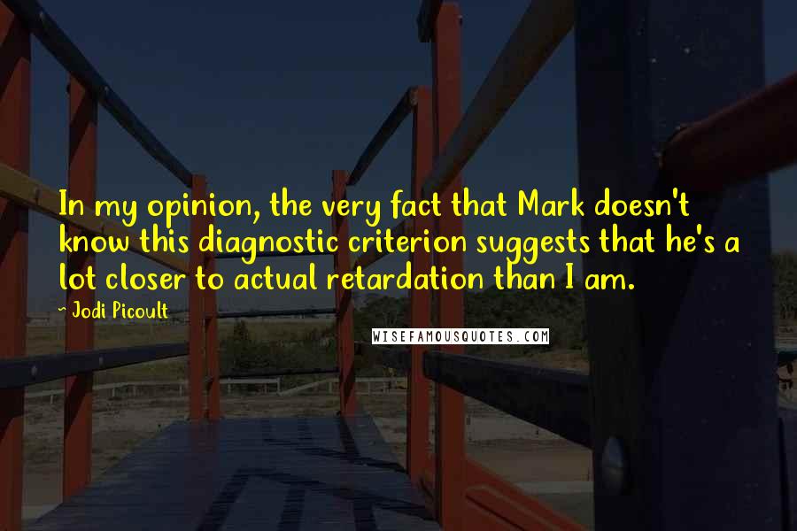 Jodi Picoult Quotes: In my opinion, the very fact that Mark doesn't know this diagnostic criterion suggests that he's a lot closer to actual retardation than I am.