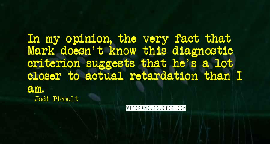 Jodi Picoult Quotes: In my opinion, the very fact that Mark doesn't know this diagnostic criterion suggests that he's a lot closer to actual retardation than I am.