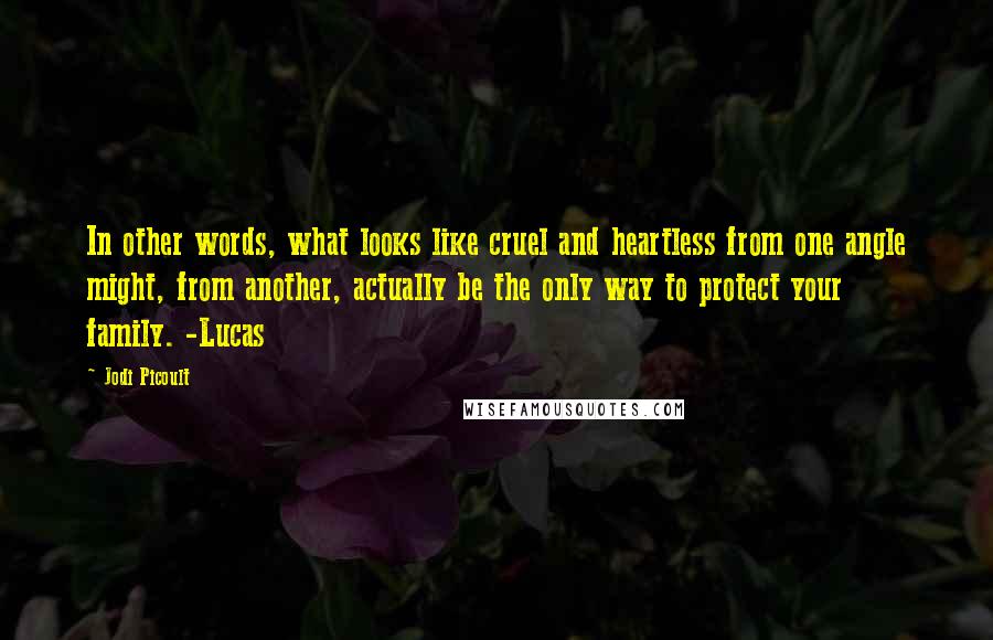 Jodi Picoult Quotes: In other words, what looks like cruel and heartless from one angle might, from another, actually be the only way to protect your family. -Lucas