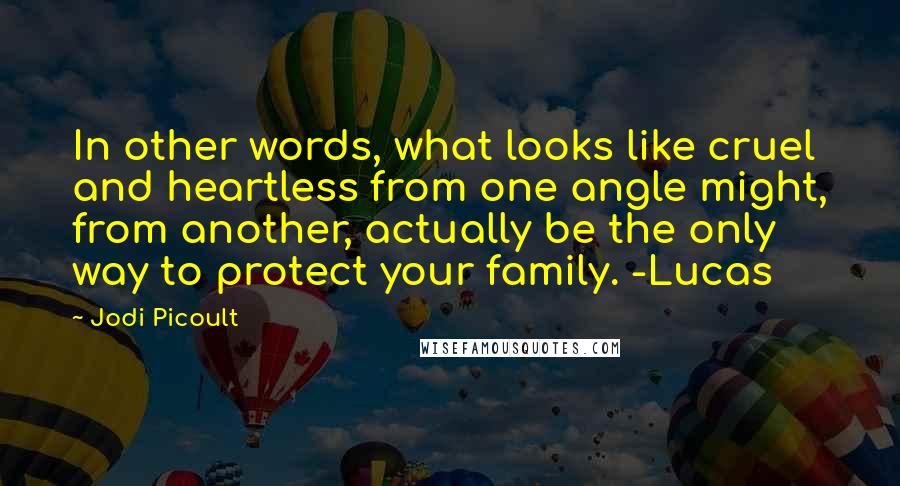 Jodi Picoult Quotes: In other words, what looks like cruel and heartless from one angle might, from another, actually be the only way to protect your family. -Lucas