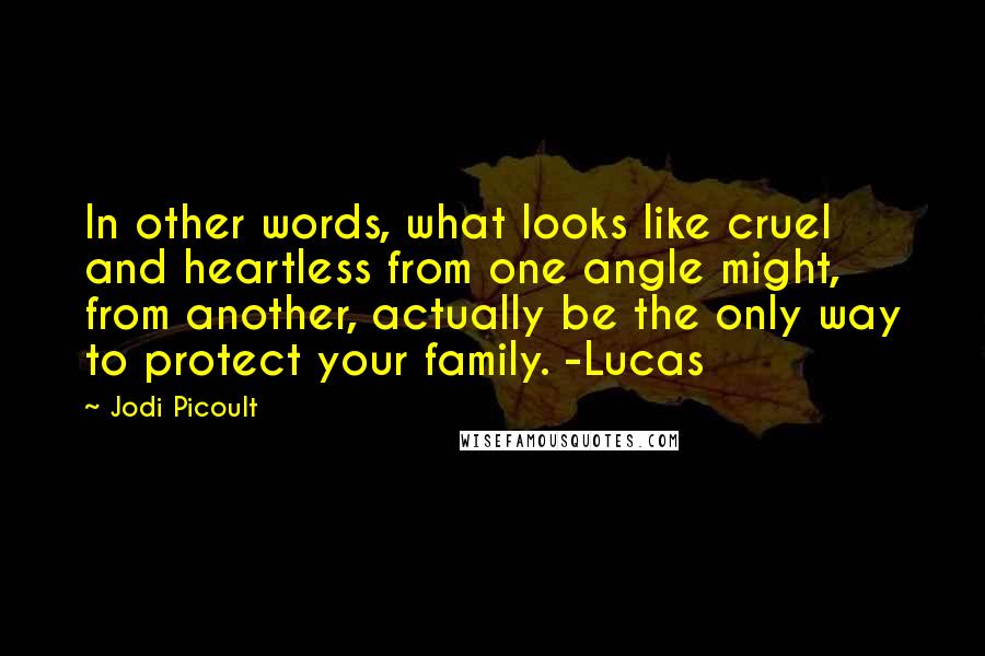 Jodi Picoult Quotes: In other words, what looks like cruel and heartless from one angle might, from another, actually be the only way to protect your family. -Lucas