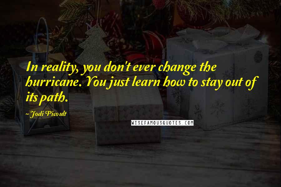 Jodi Picoult Quotes: In reality, you don't ever change the hurricane. You just learn how to stay out of its path.