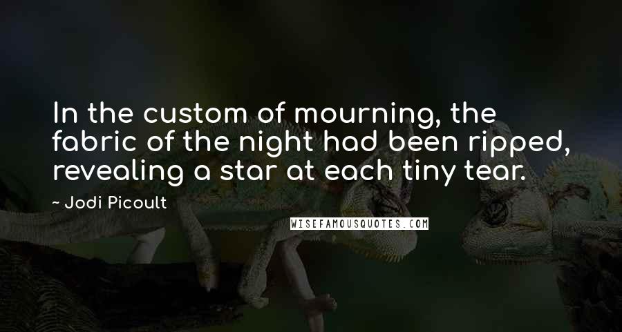 Jodi Picoult Quotes: In the custom of mourning, the fabric of the night had been ripped, revealing a star at each tiny tear.