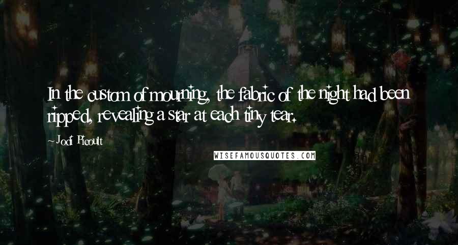Jodi Picoult Quotes: In the custom of mourning, the fabric of the night had been ripped, revealing a star at each tiny tear.