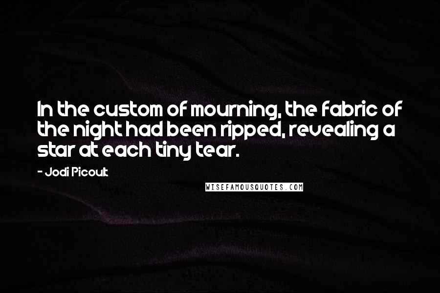 Jodi Picoult Quotes: In the custom of mourning, the fabric of the night had been ripped, revealing a star at each tiny tear.