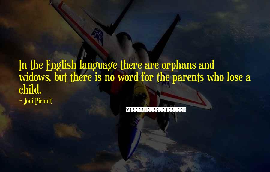 Jodi Picoult Quotes: In the English language there are orphans and widows, but there is no word for the parents who lose a child.