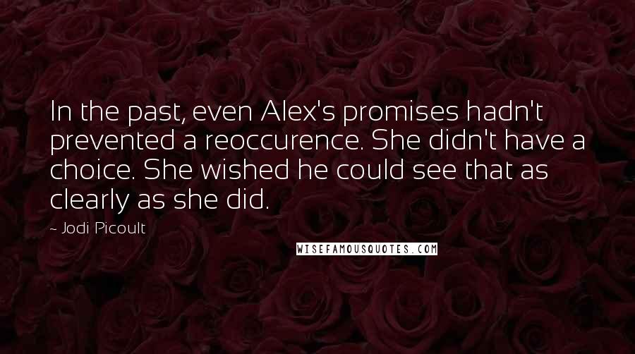 Jodi Picoult Quotes: In the past, even Alex's promises hadn't prevented a reoccurence. She didn't have a choice. She wished he could see that as clearly as she did.