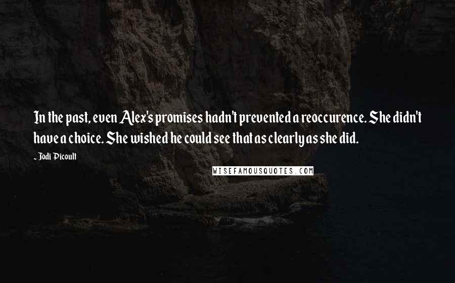 Jodi Picoult Quotes: In the past, even Alex's promises hadn't prevented a reoccurence. She didn't have a choice. She wished he could see that as clearly as she did.
