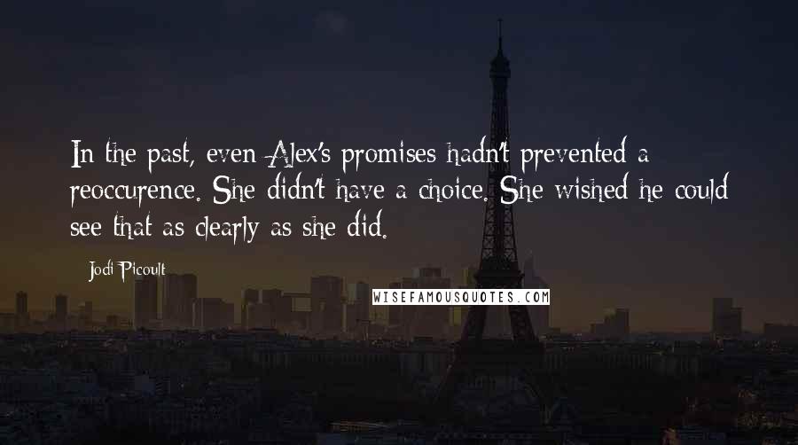 Jodi Picoult Quotes: In the past, even Alex's promises hadn't prevented a reoccurence. She didn't have a choice. She wished he could see that as clearly as she did.