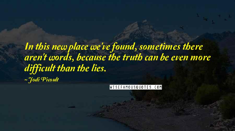 Jodi Picoult Quotes: In this new place we've found, sometimes there aren't words, because the truth can be even more difficult than the lies.