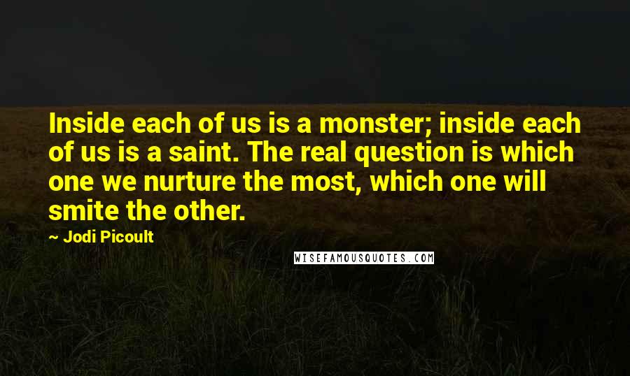 Jodi Picoult Quotes: Inside each of us is a monster; inside each of us is a saint. The real question is which one we nurture the most, which one will smite the other.