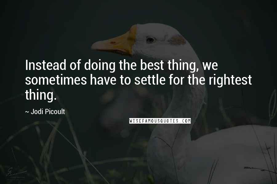 Jodi Picoult Quotes: Instead of doing the best thing, we sometimes have to settle for the rightest thing.