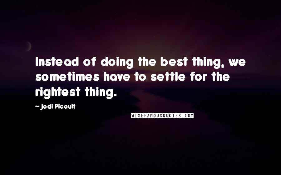 Jodi Picoult Quotes: Instead of doing the best thing, we sometimes have to settle for the rightest thing.