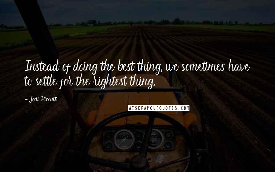 Jodi Picoult Quotes: Instead of doing the best thing, we sometimes have to settle for the rightest thing.