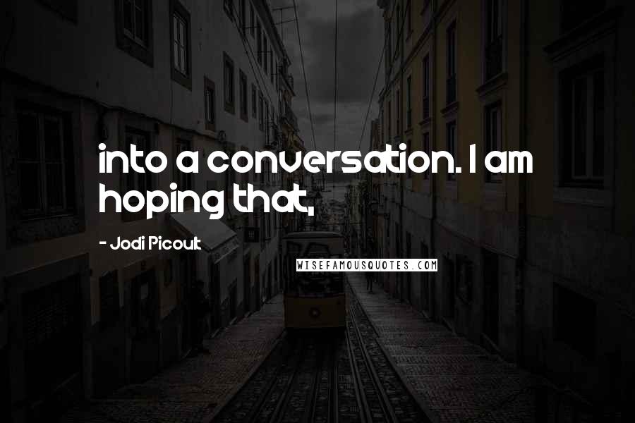 Jodi Picoult Quotes: into a conversation. I am hoping that,