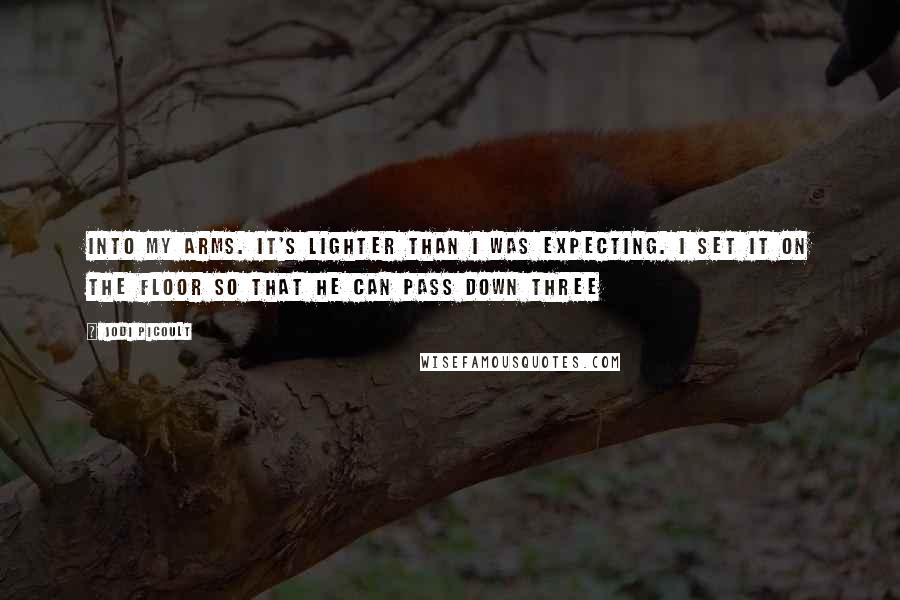 Jodi Picoult Quotes: Into my arms. It's lighter than I was expecting. I set it on the floor so that he can pass down three