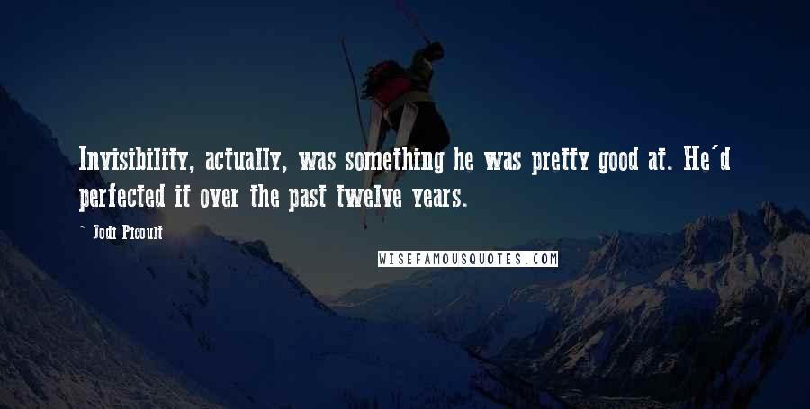 Jodi Picoult Quotes: Invisibility, actually, was something he was pretty good at. He'd perfected it over the past twelve years.