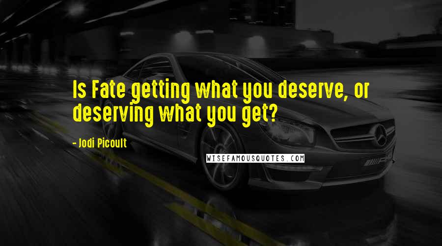 Jodi Picoult Quotes: Is Fate getting what you deserve, or deserving what you get?