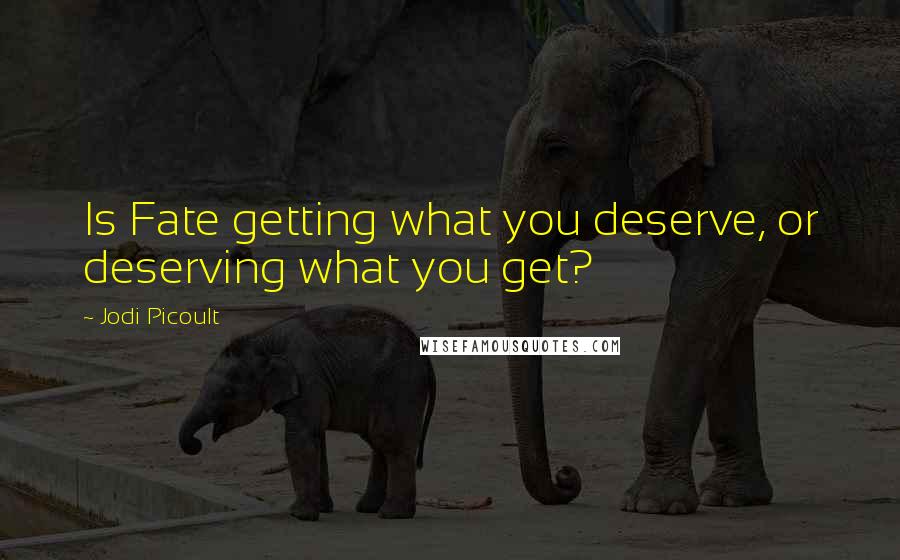 Jodi Picoult Quotes: Is Fate getting what you deserve, or deserving what you get?