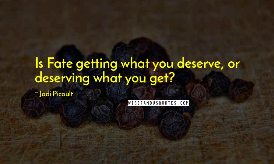 Jodi Picoult Quotes: Is Fate getting what you deserve, or deserving what you get?