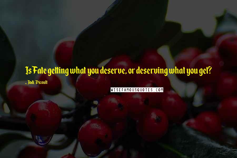 Jodi Picoult Quotes: Is Fate getting what you deserve, or deserving what you get?