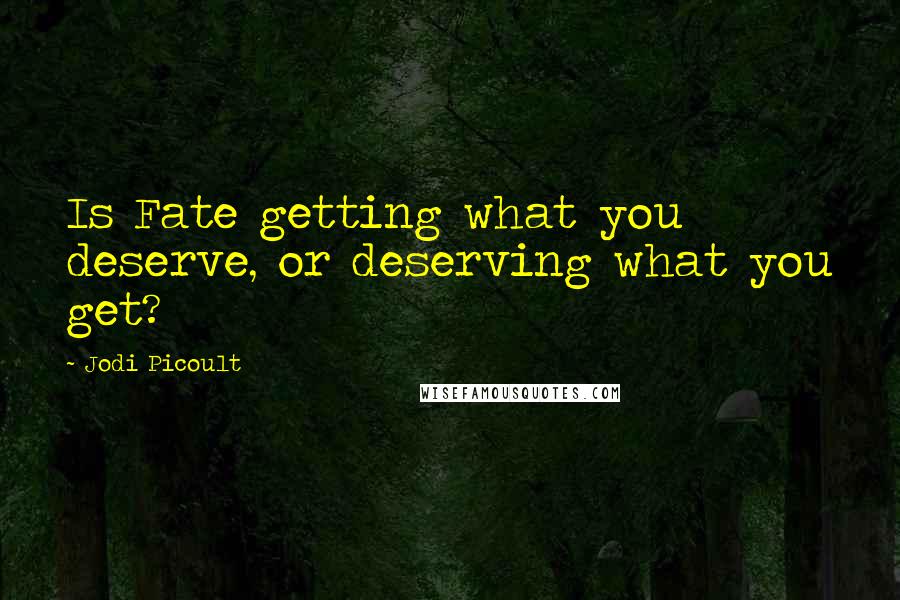 Jodi Picoult Quotes: Is Fate getting what you deserve, or deserving what you get?